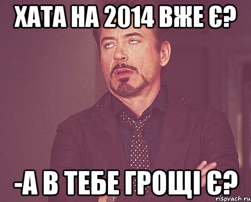 Хата на 2014 вже є? -А в тебе грощі є?, Мем твое выражение лица