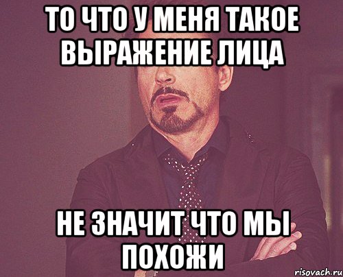 ТО ЧТО У МЕНЯ ТАКОЕ ВЫРАЖЕНИЕ ЛИЦА НЕ ЗНАЧИТ ЧТО МЫ ПОХОЖИ, Мем твое выражение лица