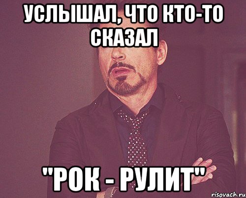 Услышал, что кто-то сказал "Рок - Рулит", Мем твое выражение лица