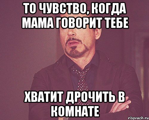 То чувство, когда мама говорит тебе Хватит дрочить в комнате, Мем твое выражение лица