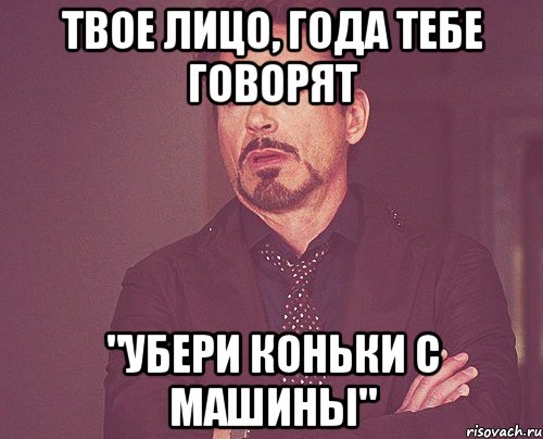 твое лицо, года тебе говорят "убери коньки с машины", Мем твое выражение лица