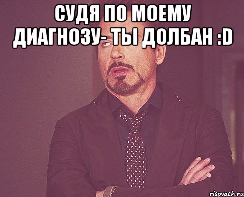 судя по моему диагнозу- ты долбан :D , Мем твое выражение лица