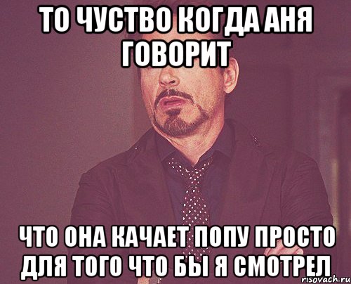 то чуство когда Аня говорит что она качает попу просто для того что бы я смотрел, Мем твое выражение лица