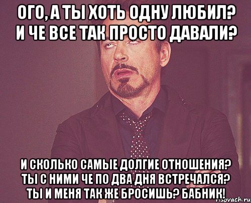 Ого, а ты хоть одну любил? И че все так просто давали? И сколько самые долгие отношения? Ты с ними че по два дня встречался? Ты и меня так же бросишь? Бабник!, Мем твое выражение лица