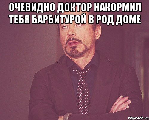 очевидно доктор накормил тебя барбитурой в род доме , Мем твое выражение лица