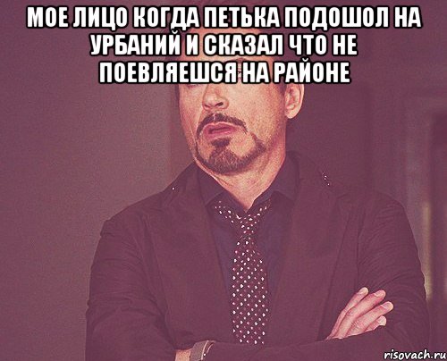 мое лицо когда петька подошол на урбаний и сказал что не поевляешся на районе , Мем твое выражение лица