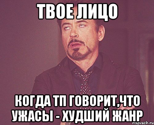 твое лицо когда ТП говорит,что ужасы - худший жанр, Мем твое выражение лица