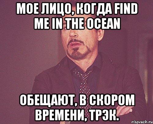 Мое лицо, когда Find me in the ocean обещают, в скором времени, трэк., Мем твое выражение лица