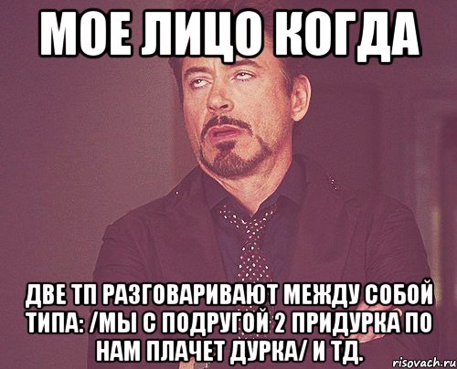 Мое лицо когда две тп разговаривают между собой типа: /мы с подругой 2 придурка по нам плачет дурка/ и тд., Мем твое выражение лица