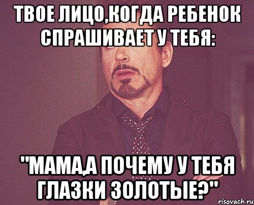 Твое лицо,когда ребенок спрашивает у тебя: "Мама,а почему у тебя глазки золотые?", Мем твое выражение лица