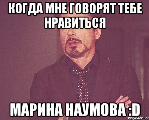 Когда мне говорят тебе нравиться Марина Наумова :D, Мем твое выражение лица