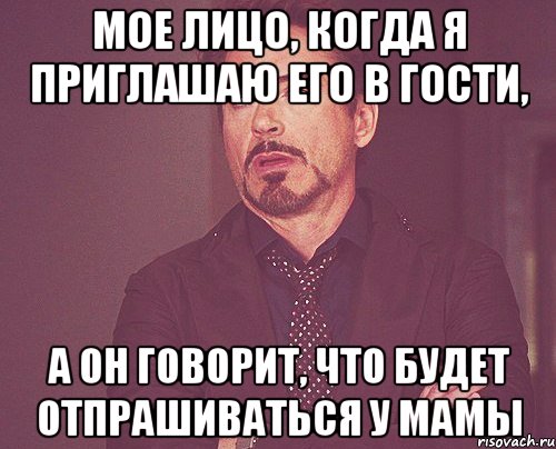 Мое лицо, когда я приглашаю его в гости, А он говорит, что будет отпрашиваться у мамы, Мем твое выражение лица