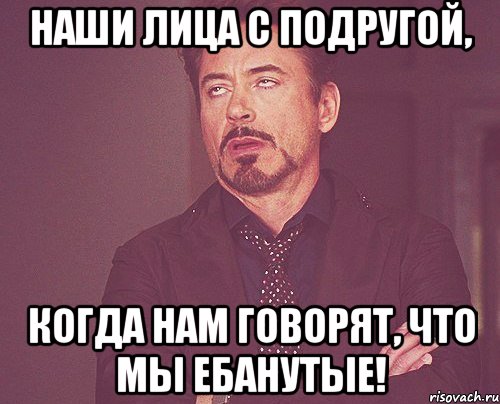 Наши лица с подругой, когда нам говорят, что мы ебанутые!, Мем твое выражение лица