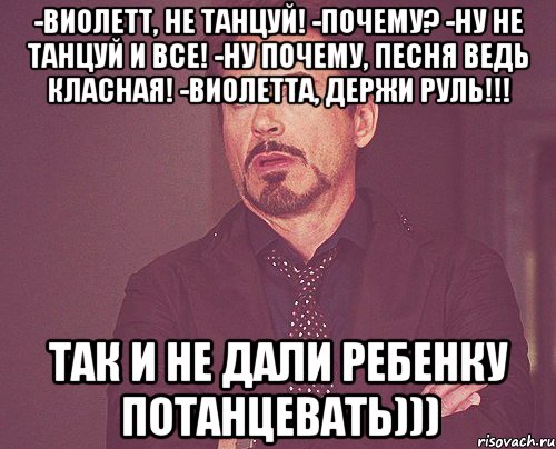 -Виолетт, не танцуй! -почему? -ну не танцуй и все! -ну почему, песня ведь класная! -Виолетта, держи руль!!! так и не дали ребенку потанцевать))), Мем твое выражение лица