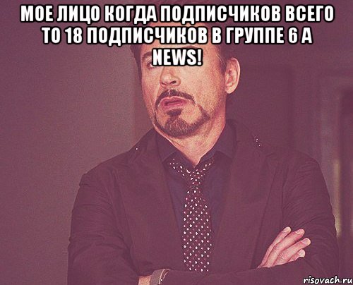 мое лицо когда подписчиков всего то 18 подписчиков в группе 6 А NEWS! , Мем твое выражение лица