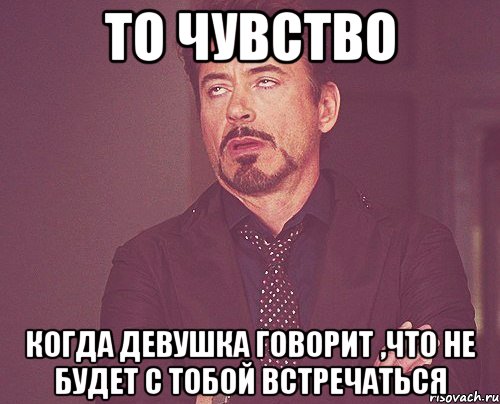 То чувство Когда девушка говорит ,что не будет с тобой встречаться, Мем твое выражение лица