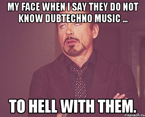 My face when I say they do not know DubTechno music ... To hell with them., Мем твое выражение лица