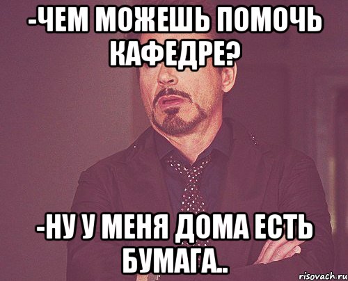 -Чем можешь помочь кафедре? -Ну у меня дома есть бумага.., Мем твое выражение лица