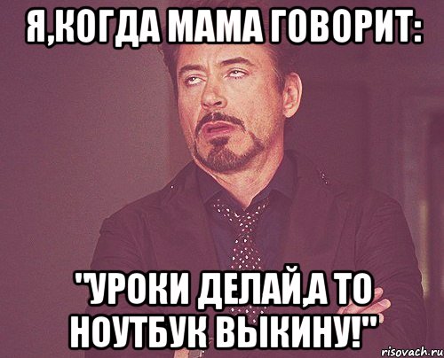 я,когда мама говорит: "уроки делай,а то ноутбук выкину!", Мем твое выражение лица