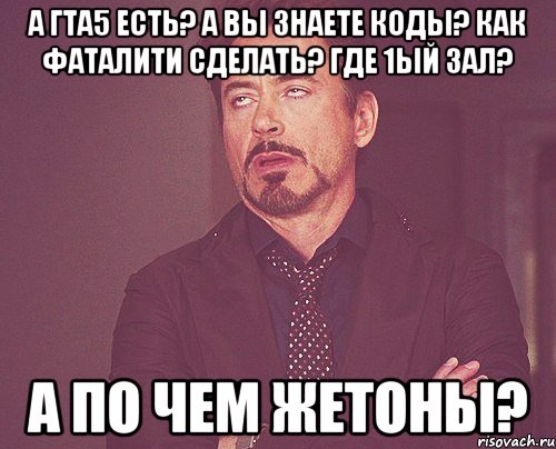 А ГТА5 ЕСТЬ? А ВЫ ЗНАЕТЕ КОДЫ? КАК ФАТАЛИТИ СДЕЛАТЬ? ГДЕ 1ый ЗАЛ? А ПО ЧЕМ ЖЕТОНЫ?, Мем твое выражение лица