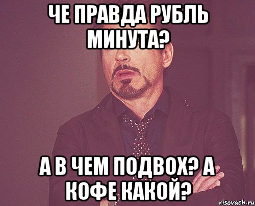 ЧЕ ПРАВДА РУБЛЬ МИНУТА? А В ЧЕМ ПОДВОХ? А КОФЕ КАКОЙ?, Мем твое выражение лица