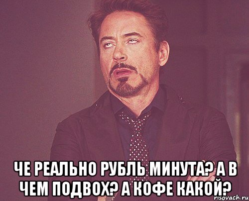  че реально рубль минута? А В ЧЕМ ПОДВОХ? А КОФЕ КАКОЙ?, Мем твое выражение лица