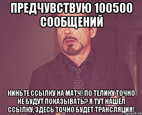 Предчувствую 100500 сообщений Киньте ссылку на матч! По телику точно не будут показывать? Я тут нашёл ссылку, здесь точно будет трансляция!, Мем твое выражение лица