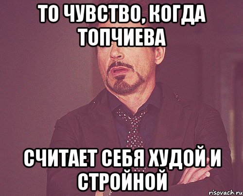 то чувство, когда топчиева считает себя худой и стройной, Мем твое выражение лица