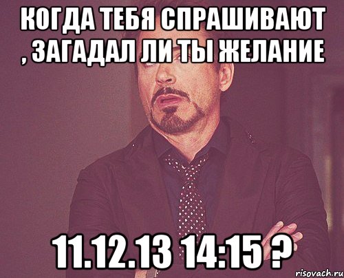 Когда тебя спрашивают , загадал ли ты желание 11.12.13 14:15 ?, Мем твое выражение лица