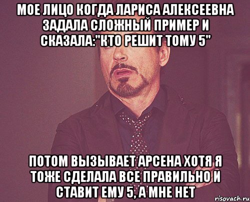 Мое лицо когда Лариса Алексеевна задала сложный пример и сказала:"Кто решит тому 5" Потом вызывает Арсена хотя я тоже сделала все правильно и ставит ему 5, а мне нет, Мем твое выражение лица