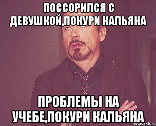 Поссорился с девушкой,покури кальяна Проблемы на учебе,покури кальяна, Мем твое выражение лица