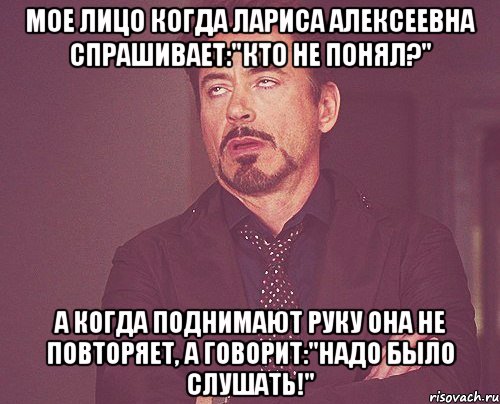 Мое лицо когда Лариса Алексеевна спрашивает:"кто не понял?" А когда поднимают руку она не повторяет, а говорит:"Надо было слушать!", Мем твое выражение лица