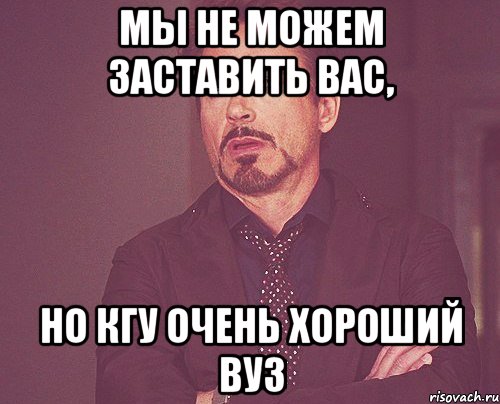 Мы не можем заставить вас, Но КГУ очень хороший ВУЗ, Мем твое выражение лица