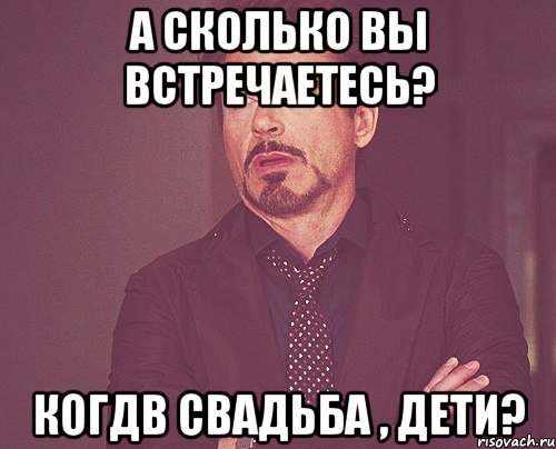 А сколько вы встречаетесь? Когдв свадьба , дети?, Мем твое выражение лица