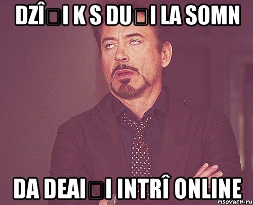 dzîși k s duși la somn da deaiși intrî online, Мем твое выражение лица