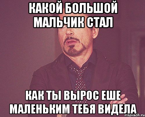 КАКОЙ БОЛЬШОЙ МАЛЬЧИК СТАЛ КАК ТЫ ВЫРОС ЕШЕ МАЛЕНЬКИМ ТЕБЯ ВИДЕЛА, Мем твое выражение лица