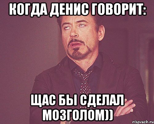 Когда Денис говорит: Щас бы сделал мозголом)), Мем твое выражение лица