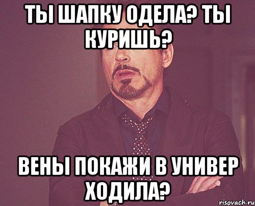 Ты шапку одела? Ты куришь? Вены покажи В универ ходила?, Мем твое выражение лица