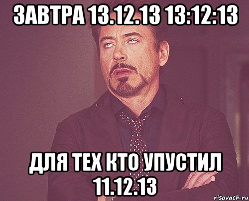 Завтра 13.12.13 13:12:13 Для тех кто упустил 11.12.13, Мем твое выражение лица