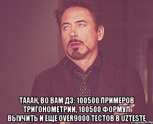  Тааак, во вам дз: 100500 примеров тригонометрии, 100500 формул выучить и еще over9000 тестов в uzteste, Мем твое выражение лица