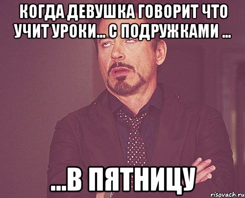 Когда девушка говорит что учит уроки... с подружками ... ...в пятницу, Мем твое выражение лица