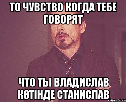 то чувство когда тебе говорят что ты владислав көтінде станислав, Мем твое выражение лица