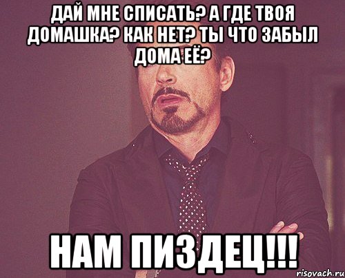 Дай мне списать? А где твоя домашка? как нет? Ты что забыл дома её? Нам Пиздец!!!, Мем твое выражение лица