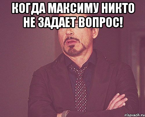 когда максиму никто не задает вопрос! , Мем твое выражение лица