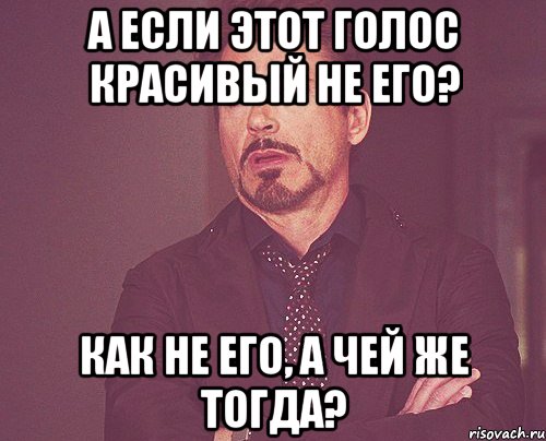 а если этот голос красивый не его? как не его, а чей же тогда?, Мем твое выражение лица