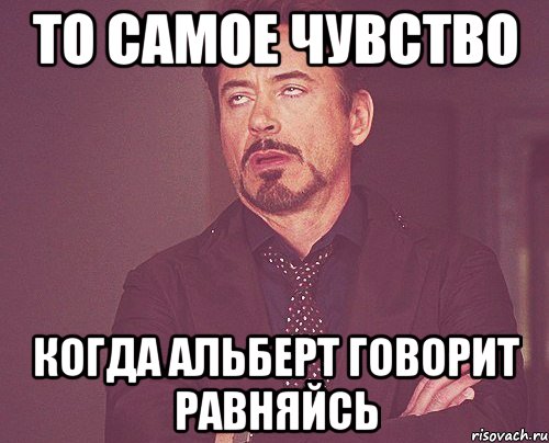 То самое чувство Когда альберт говорит равняйсь, Мем твое выражение лица