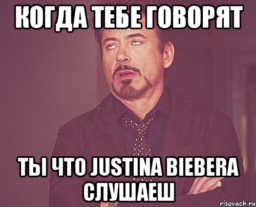 Когда тебе говорят ты что Justina Biebera слушаеш, Мем твое выражение лица