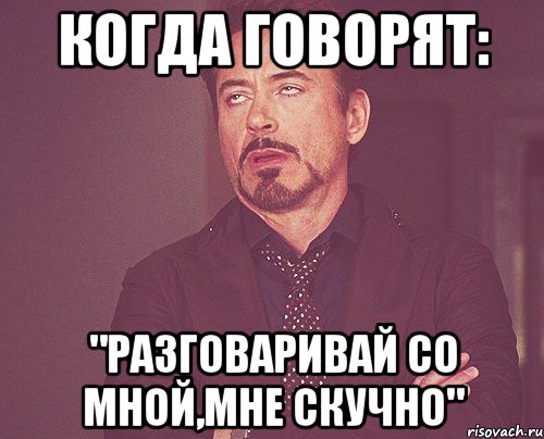 Когда говорят: "разговаривай со мной,мне скучно", Мем твое выражение лица