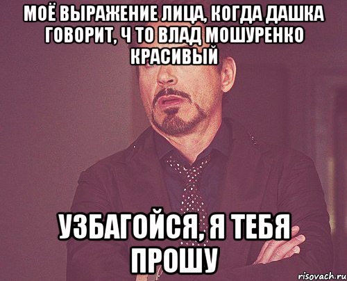 моё выражение лица, когда Дашка говорит, ч то Влад Мошуренко красивый узбагойся, я тебя прошу, Мем твое выражение лица