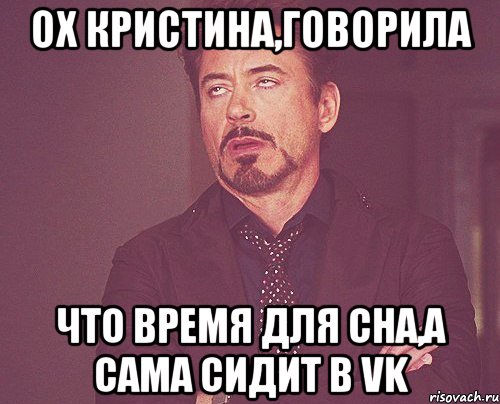 Ох Кристина,говорила что время для сна,а сама сидит в VK, Мем твое выражение лица